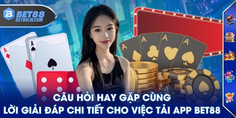 Câu hỏi hay gặp cùng lời giải đáp chi tiết cho việc tải app BET88