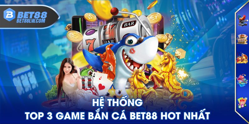 Hệ thống top 3 game Bắn Cá BET88 hot nhất